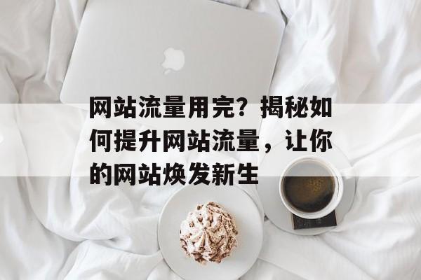 网站流量用完?揭秘如何提升网站流量,让你的网站焕发新生 网站流量用完?揭秘如何提升网站流量,让你的网站焕发新生