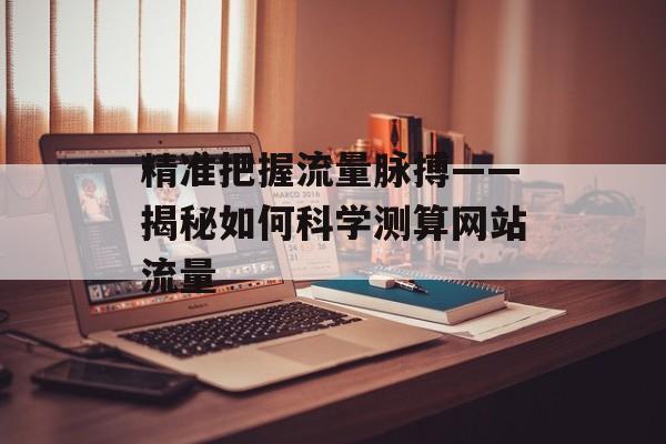 精准把握流量脉搏——揭秘如何科学测算网站流量 精准把握流量脉搏——揭秘如何科学测算网站流量
