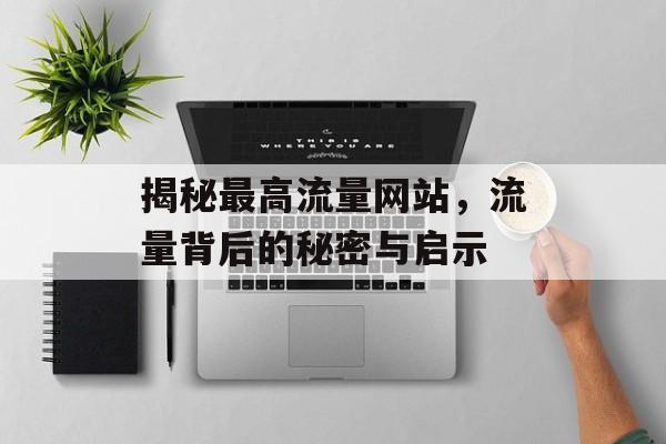 揭秘最高流量网站,流量背后的秘密与启示 揭秘最高流量网站,流量背后的秘密与启示
