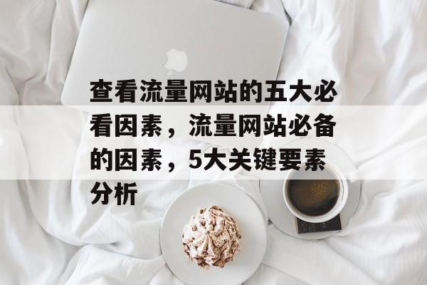 查看流量网站的五大必看因素,流量网站必备的因素,5大关键要素分析 查看流量网站的五大必看因素,流量网站必备的因素,5大关键要素分析
