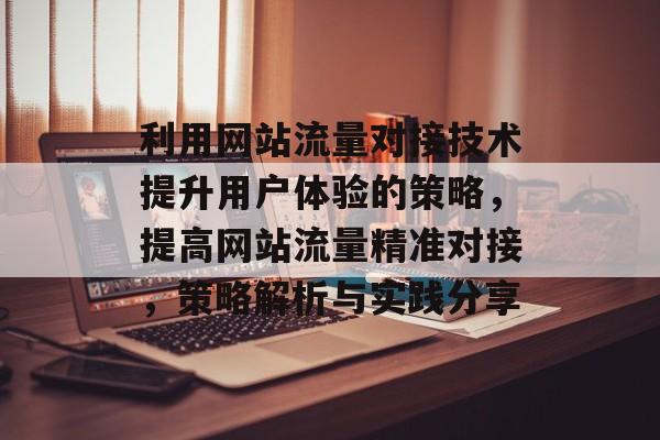 利用网站流量对接技术提升用户体验的策略,提高网站流量精准对接,策略解析与实践分享 利用网站流量对接技术提升用户体验的策略,提高网站流量精准对接,策略解析与实践分享