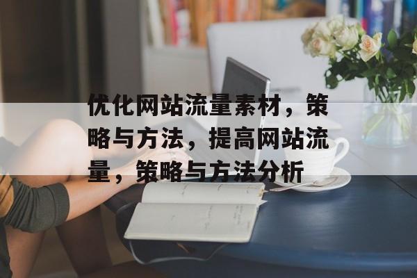 优化网站流量素材，策略与方法，提高网站流量，策略与方法分析