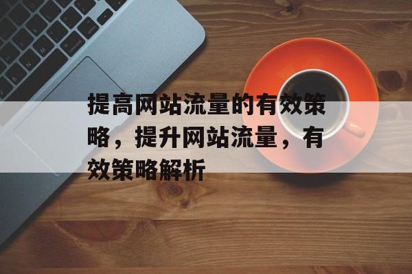 提高网站流量的有效策略,提升网站流量,有效策略解析 提高网站流量的有效策略,提升网站流量,有效策略解析