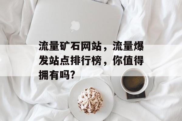 流量矿石网站,流量爆发站点排行榜,你值得拥有吗? 流量矿石网站,流量爆发站点排行榜,你值得拥有吗?