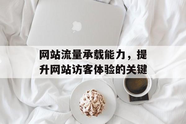网站流量承载能力,提升网站访客体验的关键 网站流量承载能力,提升网站访客体验的关键