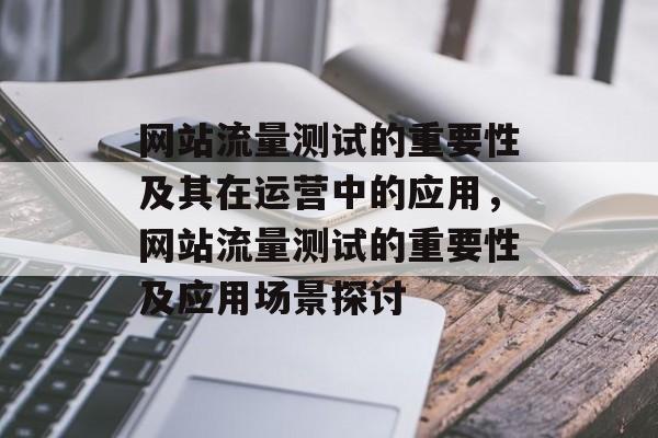 网站流量测试的重要性及其在运营中的应用,网站流量测试的重要性及应用场景探讨 网站流量测试的重要性及其在运营中的应用,网站流量测试的重要性及应用场景探讨