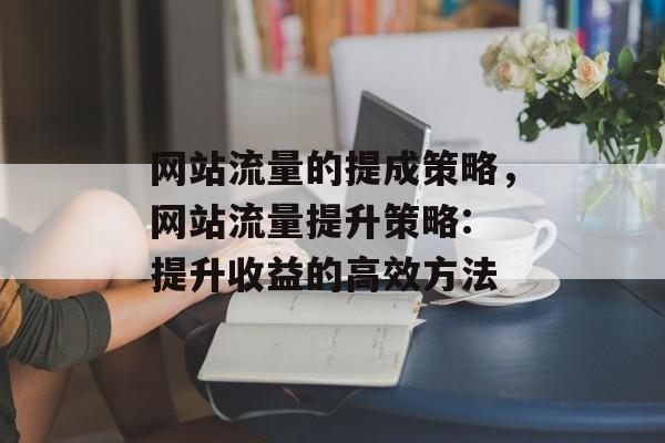 网站流量的提成策略,网站流量提升策略: 提升收益的高效方法 网站流量的提成策略,网站流量提升策略: 提升收益的高效方法