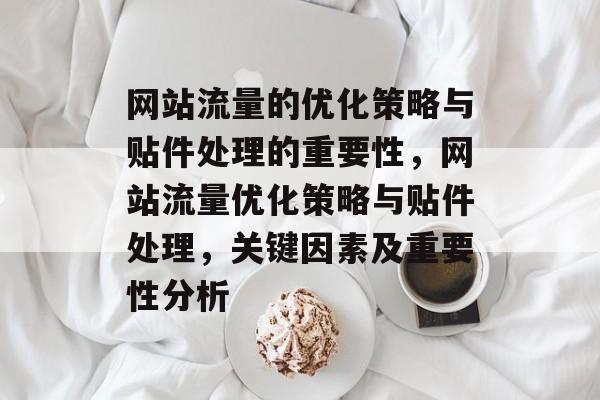 网站流量的优化策略与贴件处理的重要性,网站流量优化策略与贴件处理,关键因素及重要性分析 网站流量的优化策略与贴件处理的重要性,网站流量优化策略与贴件处理,关键因素及重要性分析