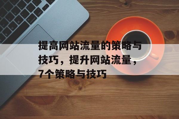 提高网站流量的策略与技巧,提升网站流量,7个策略与技巧 提高网站流量的策略与技巧,提升网站流量,7个策略与技巧
