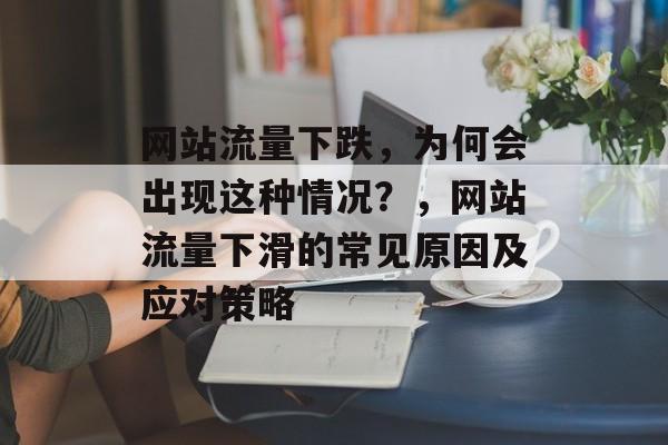 网站流量下跌,为何会出现这种情况?,网站流量下滑的常见原因及应对策略 网站流量下跌,为何会出现这种情况?,网站流量下滑的常见原因及应对策略