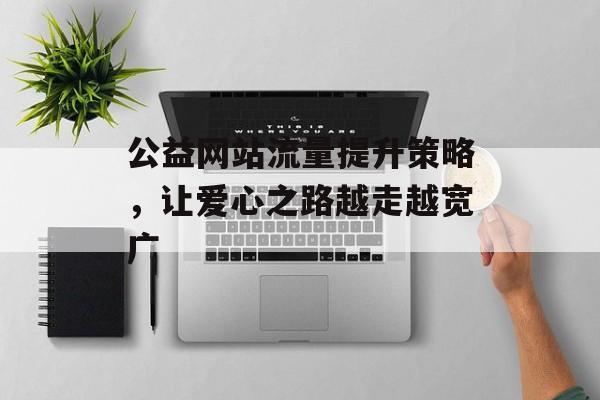 公益网站流量提升策略,让爱心之路越走越宽广 公益网站流量提升策略,让爱心之路越走越宽广