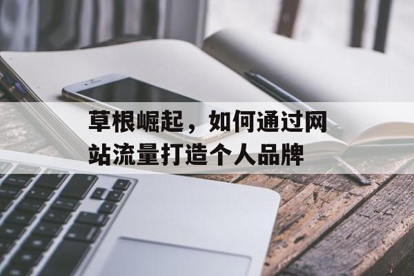 草根崛起,如何通过网站流量打造个人品牌 草根崛起,如何通过网站流量打造个人品牌