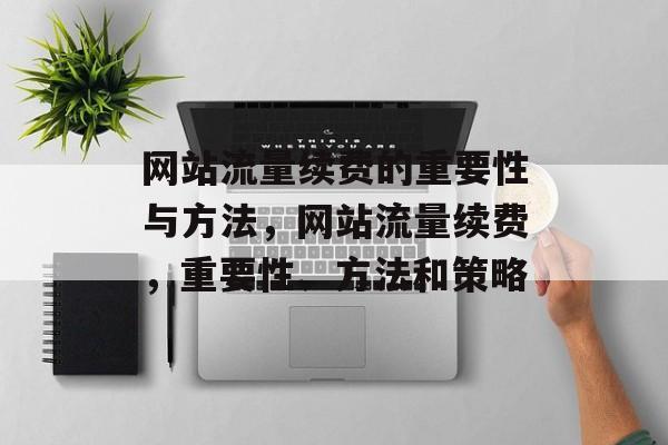 网站流量续费的重要性与方法,网站流量续费,重要性、方法和策略 网站流量续费的重要性与方法,网站流量续费,重要性、方法和策略