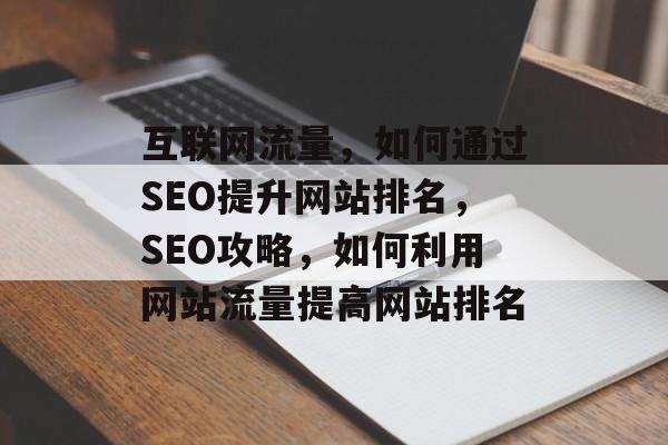 互联网流量,如何通过SEO提升网站排名,SEO攻略,如何利用网站流量提高网站排名 互联网流量,如何通过SEO提升网站排名,SEO攻略,如何利用网站流量提高网站排名