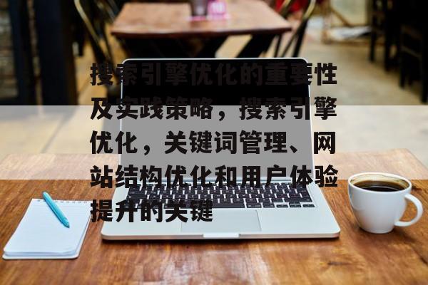 搜索引擎优化的重要性及实践策略,搜索引擎优化,关键词管理、网站结构优化和用户体验提升的关键 搜索引擎优化的重要性及实践策略,搜索引擎优化,关键词管理、网站结构优化和用户体验提升的关键