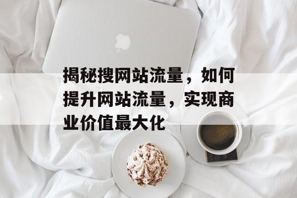 揭秘搜网站流量,如何提升网站流量,实现商业价值最大化 揭秘搜网站流量,如何提升网站流量,实现商业价值最大化