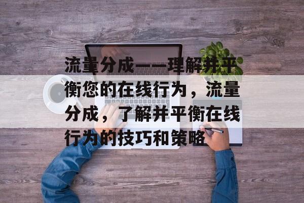 流量分成——理解并平衡您的在线行为,流量分成,了解并平衡在线行为的技巧和策略 流量分成——理解并平衡您的在线行为,流量分成,了解并平衡在线行为的技巧和策略