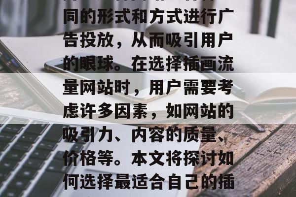 插画流量网站已经成为当前流行的一个网络趋势。这种网站以各种不同的形式和方式进行广告投放,从而吸引用户的眼球。在选择插画流量网站时,用户需要考虑许多因素,如网站的吸引力、内容的质量、价格等。本文将探讨如何选择最适合自己的插画流量网站。,选择合适的插画流量网站,如何确定最佳平台? 插画流量网站已经成为当前流行的一个网络趋势。这种网站以各种不同的形式和方式进行广告投放,从而吸引用户的眼球。在选择插画流量网站时,用户需要考虑许多因素,如网站的吸引力、内容的质量、价格等。本文将探讨如何选择最适合自己的插画流量网站。,选择合适的插画流量网站,如何确定最佳平台?