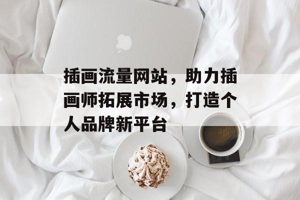 插画流量网站,助力插画师拓展市场,打造个人品牌新平台 插画流量网站,助力插画师拓展市场,打造个人品牌新平台