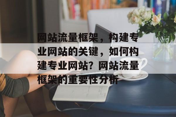网站流量框架,构建专业网站的关键,如何构建专业网站?网站流量框架的重要性分析 网站流量框架,构建专业网站的关键,如何构建专业网站?网站流量框架的重要性分析