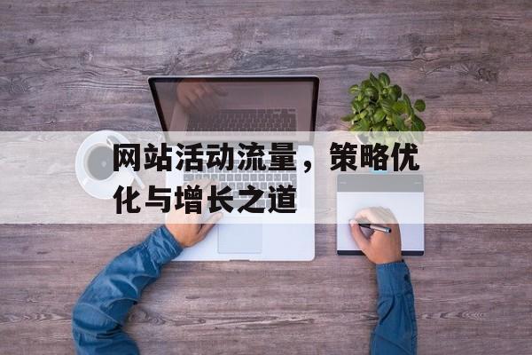 网站活动流量,策略优化与增长之道 网站活动流量,策略优化与增长之道