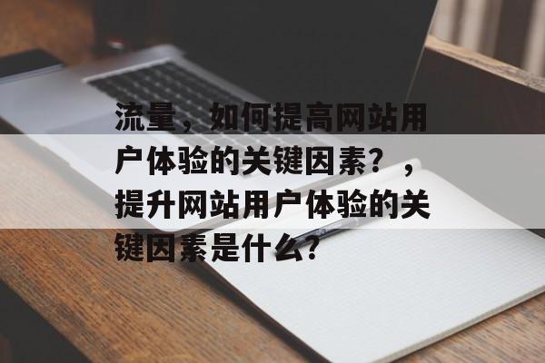 流量,如何提高网站用户体验的关键因素?,提升网站用户体验的关键因素是什么? 流量,如何提高网站用户体验的关键因素?,提升网站用户体验的关键因素是什么?