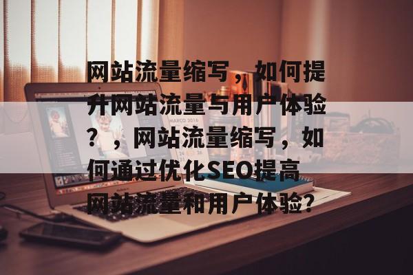 网站流量缩写,如何提升网站流量与用户体验?,网站流量缩写,如何通过优化SEO提高网站流量和用户体验? 网站流量缩写,如何提升网站流量与用户体验?,网站流量缩写,如何通过优化SEO提高网站流量和用户体验?