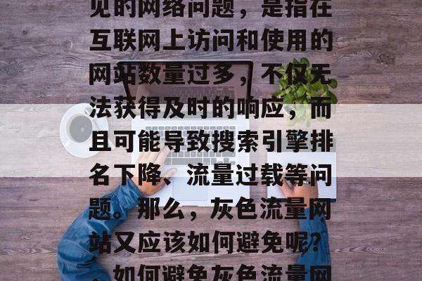 灰色流量网站是一种常见的网络问题，是指在互联网上访问和使用的网站数量过多，不仅无法获得及时的响应，而且可能导致搜索引擎排名下降、流量过载等问题。那么，灰色流量网站又应该如何避免呢？，如何避免灰色流量网站？