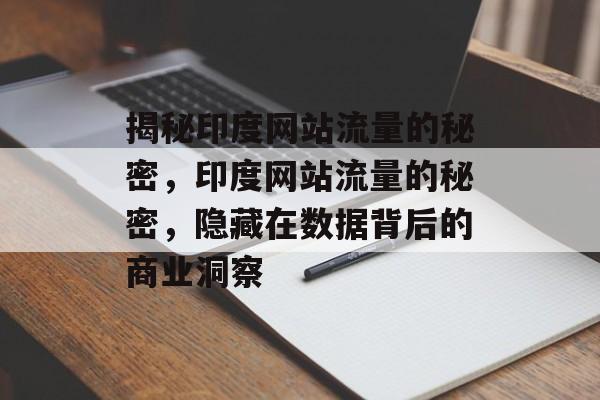 揭秘印度网站流量的秘密,印度网站流量的秘密,隐藏在数据背后的商业洞察 揭秘印度网站流量的秘密,印度网站流量的秘密,隐藏在数据背后的商业洞察