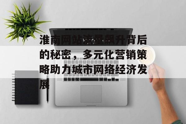 淮南网站流量飙升背后的秘密,多元化营销策略助力城市网络经济发展 淮南网站流量飙升背后的秘密,多元化营销策略助力城市网络经济发展