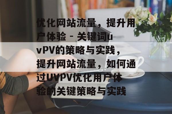 优化网站流量,提升用户体验 - 关键词uvPV的策略与实践,提升网站流量,如何通过UVPV优化用户体验的关键策略与实践 优化网站流量,提升用户体验 - 关键词uvPV的策略与实践,提升网站流量,如何通过UVPV优化用户体验的关键策略与实践