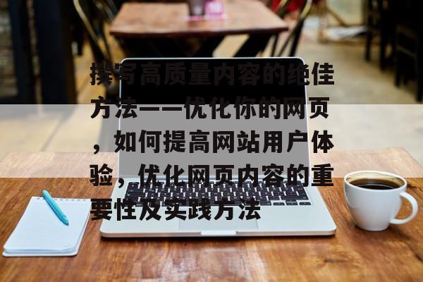 撰写高质量内容的绝佳方法——优化你的网页,如何提高网站用户体验,优化网页内容的重要性及实践方法 撰写高质量内容的绝佳方法——优化你的网页,如何提高网站用户体验,优化网页内容的重要性及实践方法
