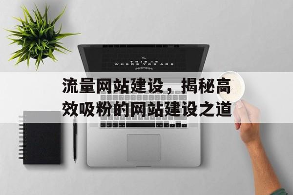 流量网站建设,揭秘高效吸粉的网站建设之道 流量网站建设,揭秘高效吸粉的网站建设之道