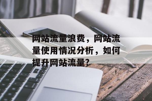 网站流量浪费，网站流量使用情况分析，如何提升网站流量?