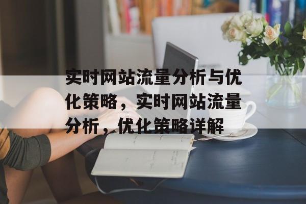 实时网站流量分析与优化策略，实时网站流量分析，优化策略详解