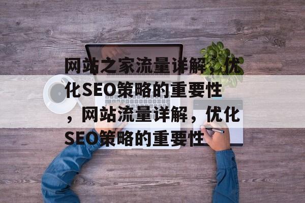 网站之家流量详解,优化SEO策略的重要性,网站流量详解,优化SEO策略的重要性 网站之家流量详解,优化SEO策略的重要性,网站流量详解,优化SEO策略的重要性