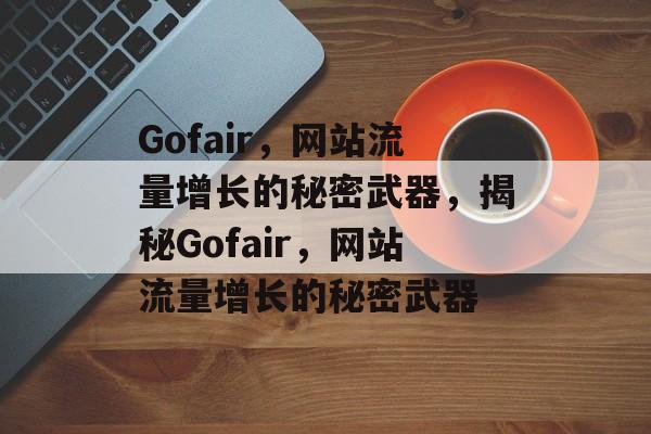 Gofair,网站流量增长的秘密武器,揭秘Gofair,网站流量增长的秘密武器 Gofair,网站流量增长的秘密武器,揭秘Gofair,网站流量增长的秘密武器