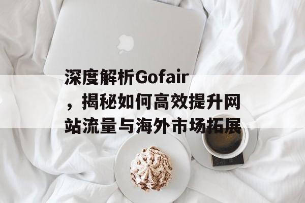 深度解析Gofair,揭秘如何高效提升网站流量与海外市场拓展 深度解析Gofair,揭秘如何高效提升网站流量与海外市场拓展