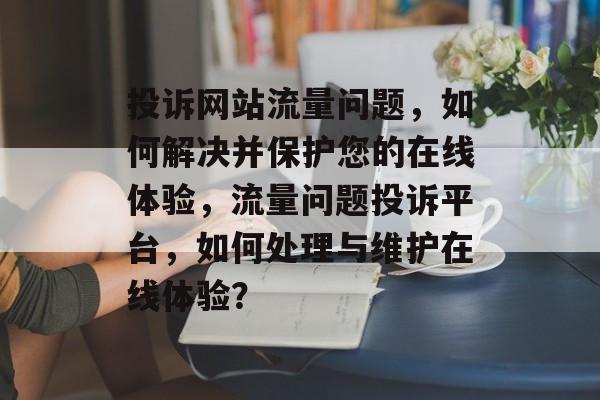 投诉网站流量问题,如何解决并保护您的在线体验,流量问题投诉平台,如何处理与维护在线体验? 投诉网站流量问题,如何解决并保护您的在线体验,流量问题投诉平台,如何处理与维护在线体验?