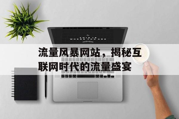 流量风暴网站,揭秘互联网时代的流量盛宴 流量风暴网站,揭秘互联网时代的流量盛宴