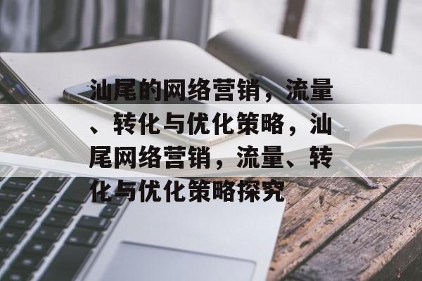 汕尾的网络营销,流量、转化与优化策略,汕尾网络营销,流量、转化与优化策略探究 汕尾的网络营销,流量、转化与优化策略,汕尾网络营销,流量、转化与优化策略探究