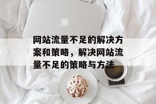 网站流量不足的解决方案和策略,解决网站流量不足的策略与方法 网站流量不足的解决方案和策略,解决网站流量不足的策略与方法