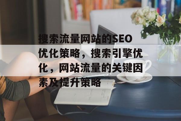 搜索流量网站的SEO优化策略，搜索引擎优化，网站流量的关键因素及提升策略