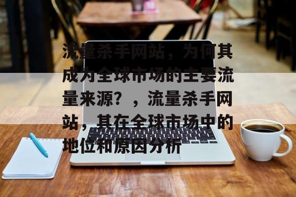 流量杀手网站,为何其成为全球市场的主要流量来源?,流量杀手网站,其在全球市场中的地位和原因分析 流量杀手网站,为何其成为全球市场的主要流量来源?,流量杀手网站,其在全球市场中的地位和原因分析