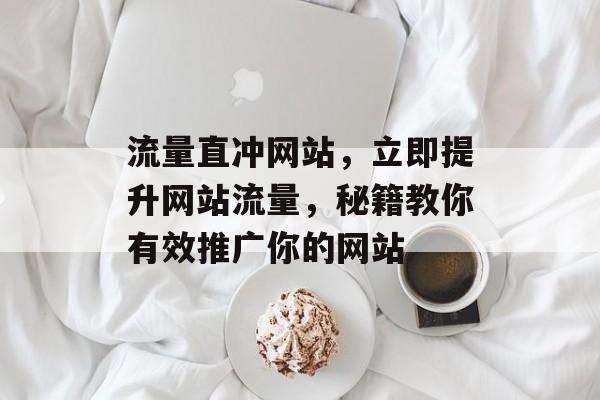 流量直冲网站,立即提升网站流量,秘籍教你有效推广你的网站 流量直冲网站,立即提升网站流量,秘籍教你有效推广你的网站