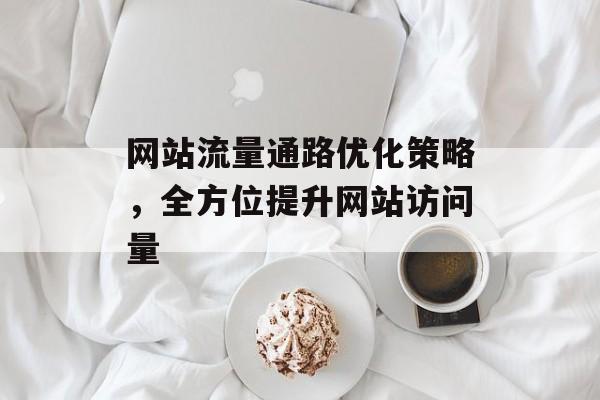网站流量通路优化策略,全方位提升网站访问量 网站流量通路优化策略,全方位提升网站访问量