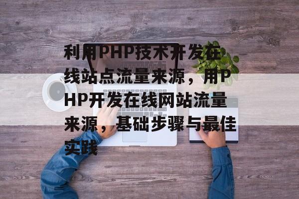 利用PHP技术开发在线站点流量来源,用PHP开发在线网站流量来源,基础步骤与最佳实践 利用PHP技术开发在线站点流量来源,用PHP开发在线网站流量来源,基础步骤与最佳实践