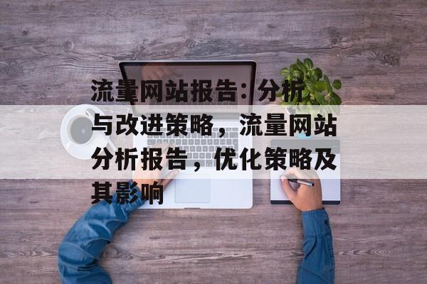 流量网站报告: 分析与改进策略,流量网站分析报告,优化策略及其影响 流量网站报告: 分析与改进策略,流量网站分析报告,优化策略及其影响