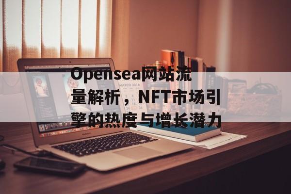 Opensea网站流量解析,NFT市场引擎的热度与增长潜力 Opensea网站流量解析,NFT市场引擎的热度与增长潜力