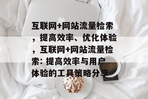 互联网+网站流量检索，提高效率、优化体验，互联网+网站流量检索: 提高效率与用户体验的工具策略分享